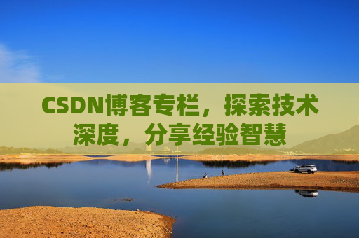 CSDN博客专栏，探索技术深度，分享经验智慧