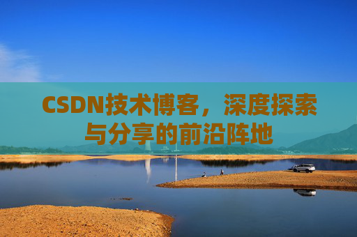 CSDN技术博客，深度探索与分享的前沿阵地